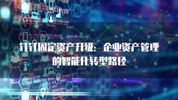 钉钉固定资产升级:企业资产管理的智能化转型路径