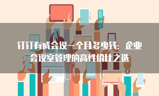 钉钉有成会议一个月多少钱:企业会议室管理的高性价比之选