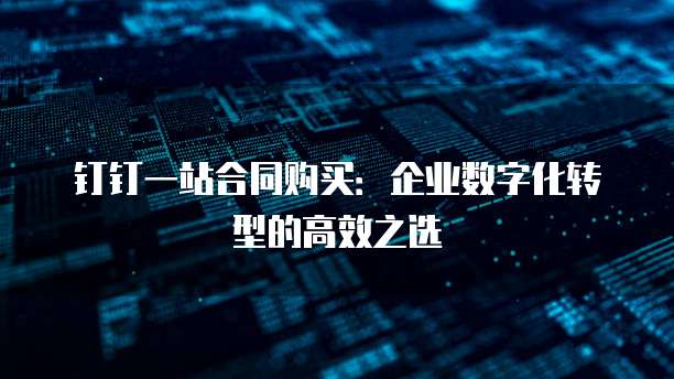钉钉一站合同购买:企业数字化转型的高效之选