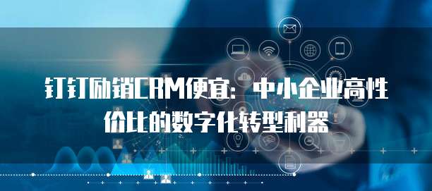 钉钉励销CRM便宜:中小企业高性价比的数字化转型利器