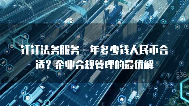 钉钉法务服务一年多少钱人民币合适?企业合规管理的最优解