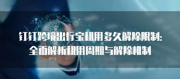 钉钉跨境出行宝租用多久解除限制:全面解析租用周期与解除机制