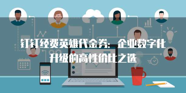 钉钉经费英雄代金券：企业数字化升级的高性价比之选