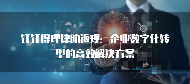 钉钉得理律助返现:企业数字化转型的高效解决方案