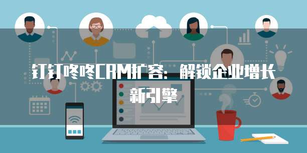钉钉咚咚CRM扩容:解锁企业增长新引擎