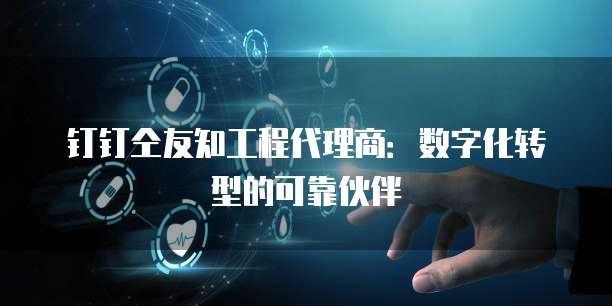 钉钉仝友知工程代理商:数字化转型的可靠伙伴