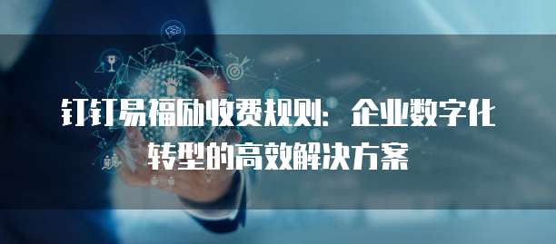钉钉易福励收费规则:企业数字化转型的高效解决方案