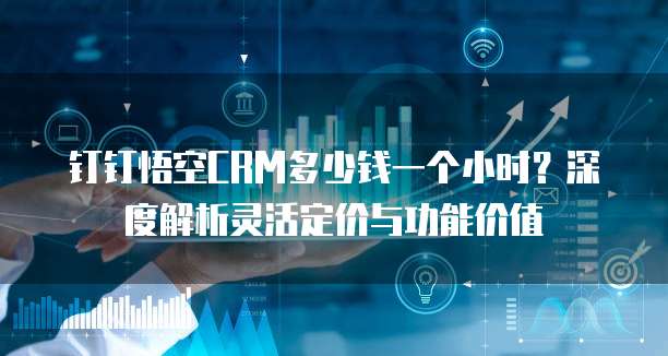 钉钉悟空CRM多少钱一个小时？深度解析灵活定价与功能价值