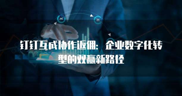 钉钉互成协作返佣:企业数字化转型的双赢新路径