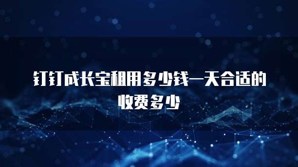 钉钉成长宝租用多少钱一天合适的收费多少