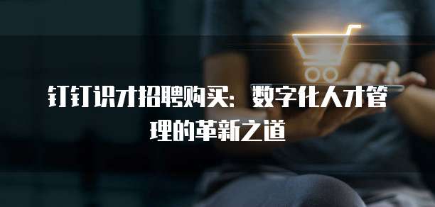 钉钉识才招聘购买：数字化人才管理的革新之道