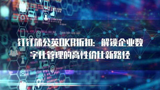 钉钉蒲公英OKR折扣:解锁企业数字化管理的高性价比新路径