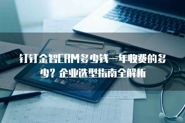 钉钉金智CRM多少钱一年收费的多少?企业选型指南全解析