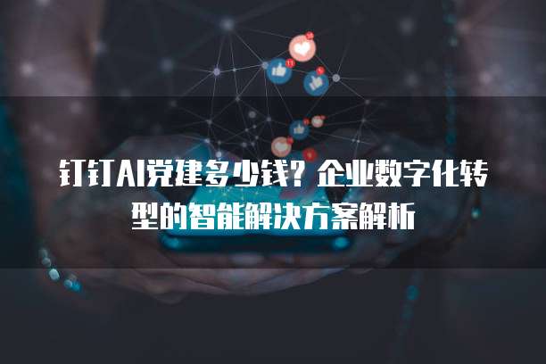 钉钉AI党建多少钱?企业数字化转型的智能解决方案解析