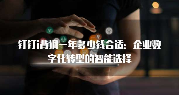 钉钉i背调一年多少钱合适:企业数字化转型的智能选择