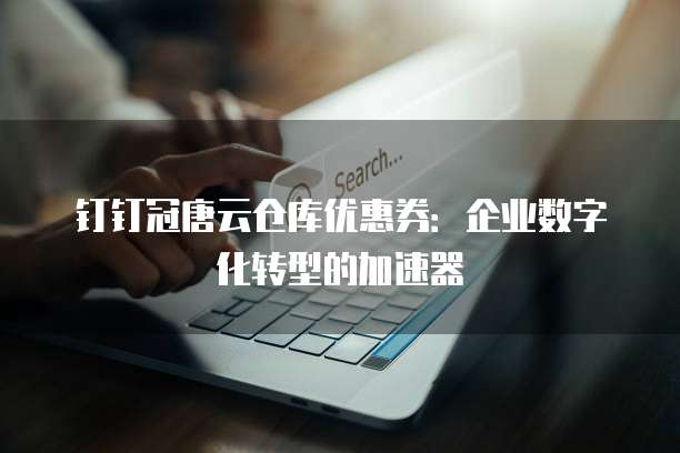 钉钉冠唐云仓库优惠券:企业数字化转型的加速器