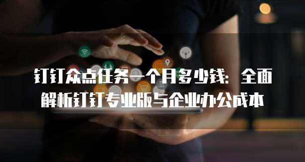 钉钉众点任务一个月多少钱:全面解析钉钉专业版与企业办公成本