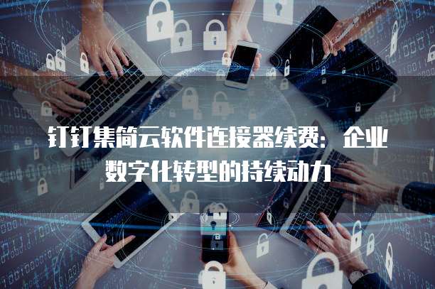 钉钉集简云软件连接器续费：企业数字化转型的持续动力