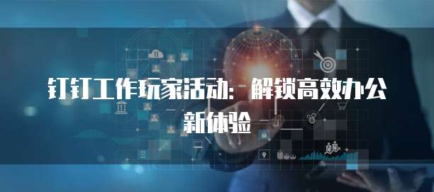 钉钉工作玩家活动：解锁高效办公新体验