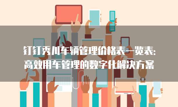 钉钉秀川车辆管理价格表一览表:高效用车管理的数字化解决方案