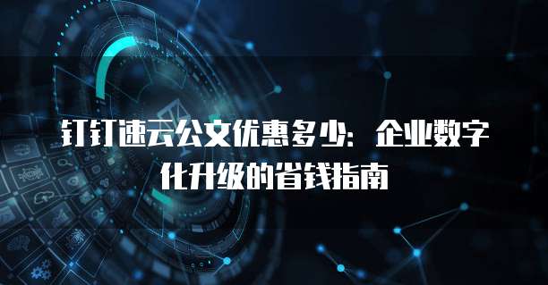 钉钉速云公文优惠多少：企业数字化升级的省钱指南