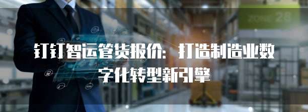 钉钉智运管货报价：打造制造业数字化转型新引擎
