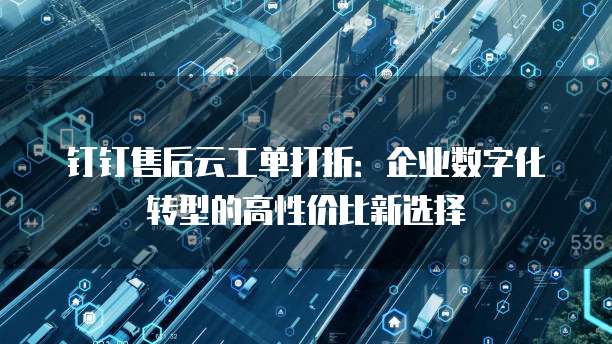钉钉售后云工单打折：企业数字化转型的高性价比新选择
