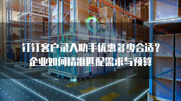 钉钉客户录入助手优惠多少合适？企业如何精准匹配需求与预算