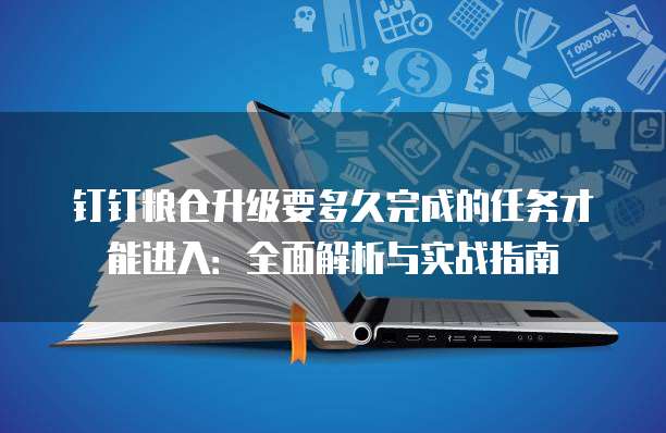 钉钉粮仓升级要多久完成的任务才能进入:全面解析与实战指南