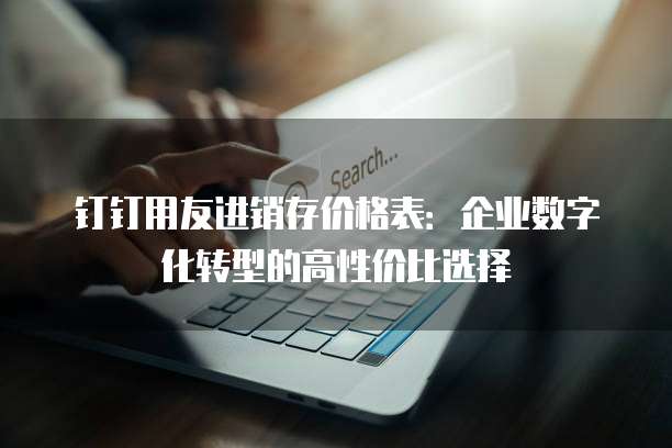 钉钉用友进销存价格表：企业数字化转型的高性价比选择