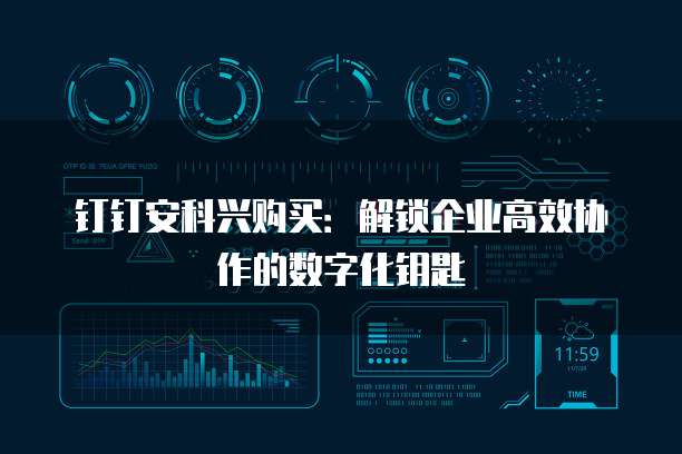 钉钉安科兴购买：解锁企业高效协作的数字化钥匙