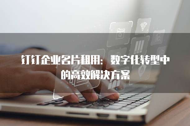 钉钉企业名片租用:数字化转型中的高效解决方案