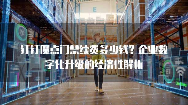 钉钉魔点门禁续费多少钱?企业数字化升级的经济性解析