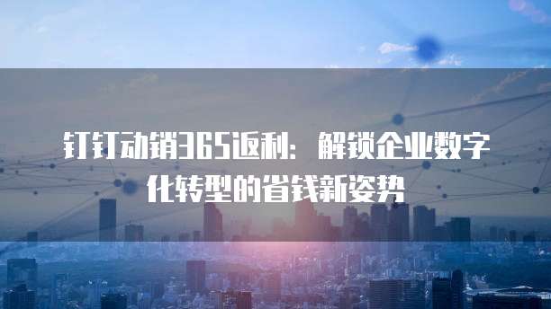 钉钉动销365返利:解锁企业数字化转型的省钱新姿势