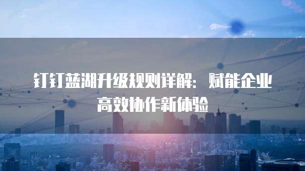 钉钉蓝湖升级规则详解:赋能企业高效协作新体验