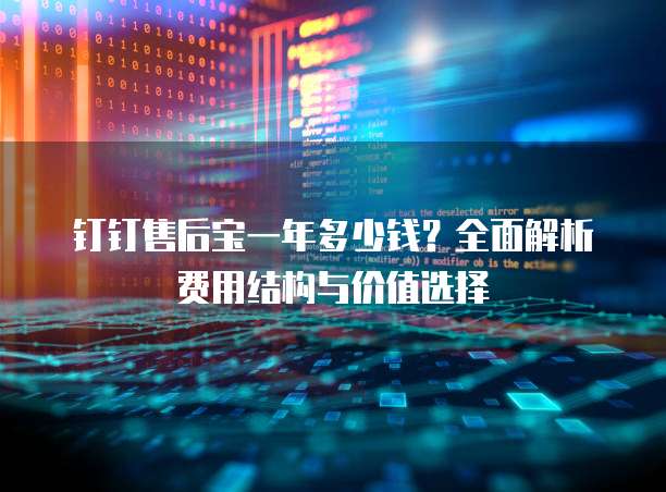 钉钉售后宝一年多少钱？全面解析费用结构与价值选择