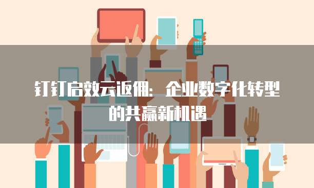 钉钉启效云返佣:企业数字化转型的共赢新机遇
