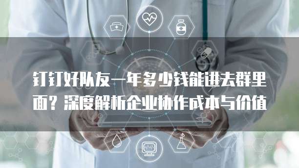 钉钉好队友一年多少钱能进去群里面?深度解析企业协作成本与价值