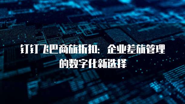 钉钉飞巴商旅折扣:企业差旅管理的数字化新选择