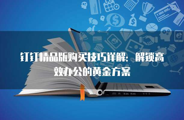 钉钉精品版购买技巧详解:解锁高效办公的黄金方案