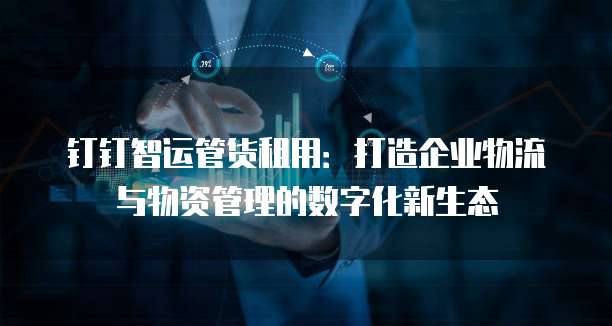 钉钉智运管货租用:打造企业物流与物资管理的数字化新生态
