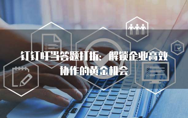 钉钉叮当答题打折:解锁企业高效协作的黄金机会
