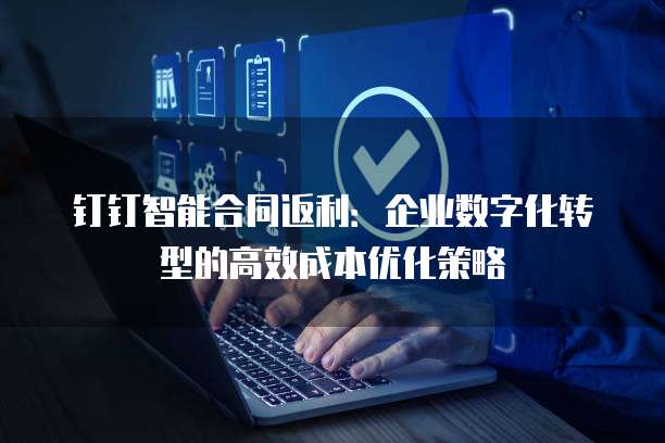 钉钉智能合同返利:企业数字化转型的高效成本优化策略