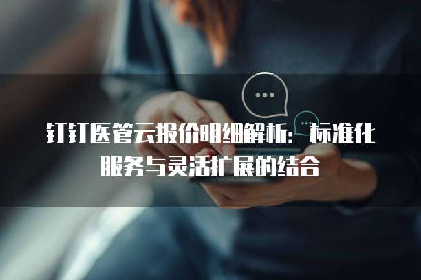 钉钉医管云报价明细解析:标准化服务与灵活扩展的结合