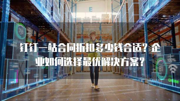 钉钉一站合同折扣多少钱合适？企业如何选择最优解决方案？