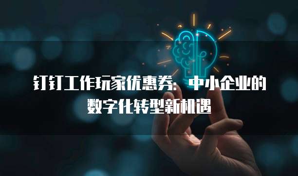 钉钉工作玩家优惠券:中小企业的数字化转型新机遇