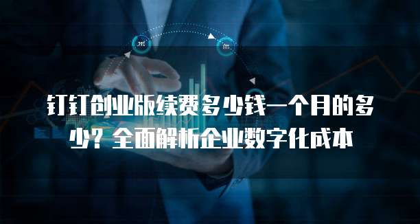 钉钉创业版续费多少钱一个月的多少?全面解析企业数字化成本