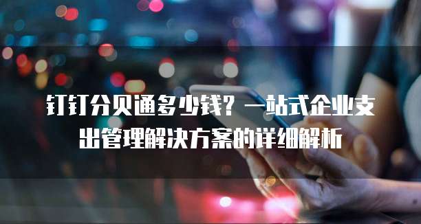 钉钉分贝通多少钱?一站式企业支出管理解决方案的详细解析