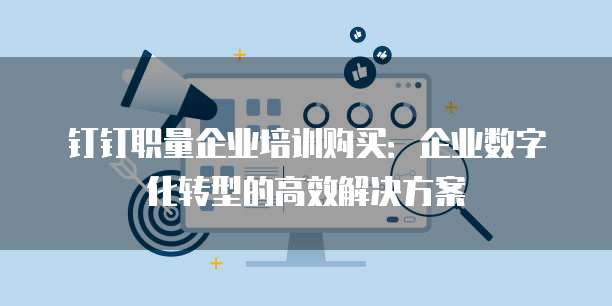 钉钉职量企业培训购买:企业数字化转型的高效解决方案