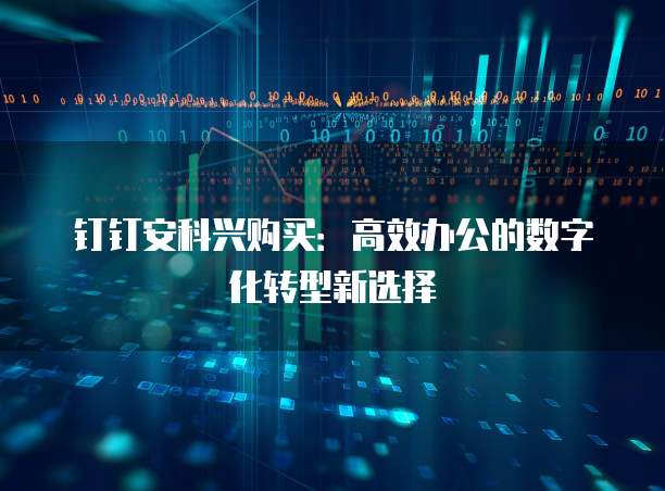 钉钉安科兴购买：高效办公的数字化转型新选择